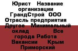 Юрист › Название организации ­ ГрандСтрой, ООО › Отрасль предприятия ­ Другое › Минимальный оклад ­ 30 000 - Все города Работа » Вакансии   . Крым,Приморский